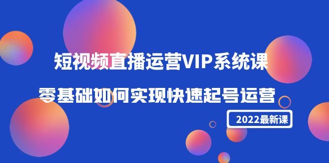 【副业项目4489期】2022短视频直播运营VIP系统课：零基础如何实现快速起号运营（价值2999）-网创财富岛