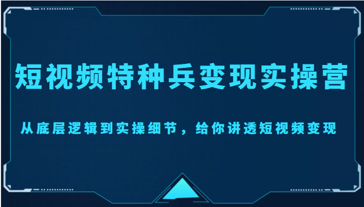 【副业项目4517期】短视频特种兵变现实操营，从底层逻辑到实操细节，给你讲透短视频变现-价值2499元-网创财富岛