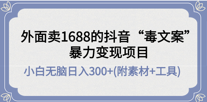 【副业项目4523期】外面卖1688抖音“毒文案”暴力变现项目 ，小白无脑日入300+(几十G素材+工具)-网创财富岛