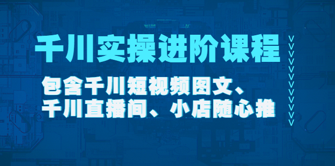 【副业项目4525期】千川实操进阶课程（11月更新）包含千川短视频图文、千川直播间、小店随心推-网创财富岛