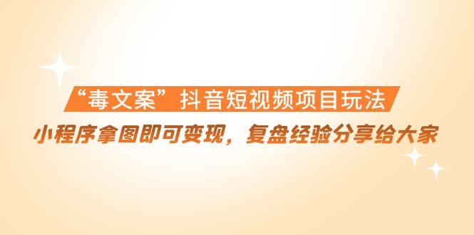 【副业项目4532期】“毒文案”抖音短视频项目玩法，小程序拿图即可变现，复盘经验分享给大家-网创财富岛