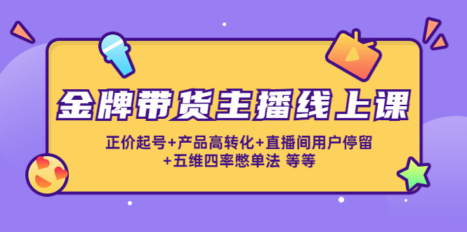 【副业项目4540期】金牌带货主播线上课：正价起号+产品高转化+直播间用户停留+五维四率憋单法-网创财富岛