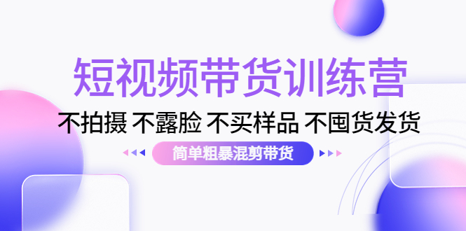【副业项目4543期】短视频带货训练营：不拍摄 不露脸 不买样品 不囤货发货 简单粗暴混剪带货-网创财富岛