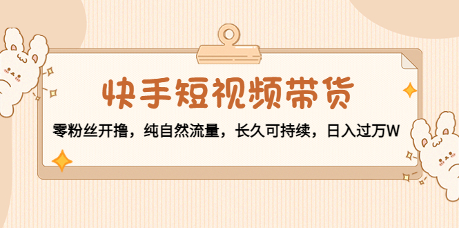 【副业项目4601期】快手短视频带货：零粉丝开撸，纯自然流量，长久可持续，日入过万W-网创财富岛
