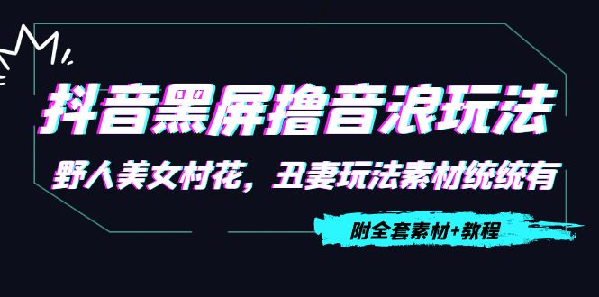 【副业项目4605期】抖音黑屏撸音浪玩法：野人美女村花，丑妻玩法素材统统有【教程+素材】-网创财富岛