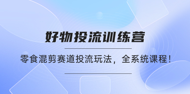 【副业项目4651期】好物推广投流训练营：零食混剪赛道投流玩法，全系统课程-网创财富岛