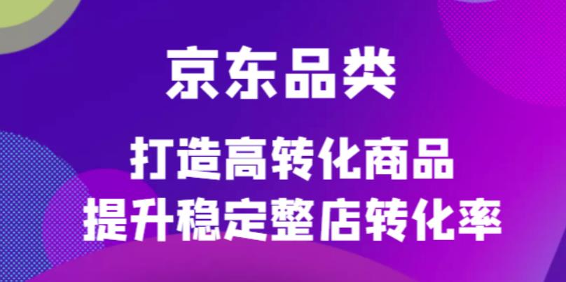 【副业项目4653期】京东电商品类定制培训课程，打造高转化商品提升稳定整店转化率-网创财富岛