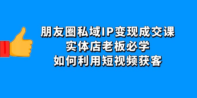 【副业项目4697期】朋友圈私域IP变现成交课：实体店老板必学，如何利用短视频获客-网创财富岛