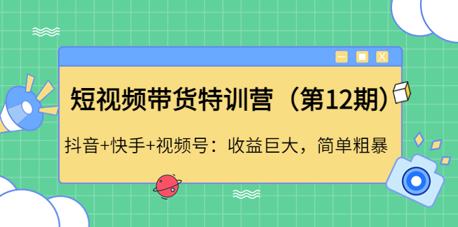 【副业项目4672期】短视频带货特训营（第12期）抖音+快手+视频号：收益巨大，简单粗暴-网创财富岛