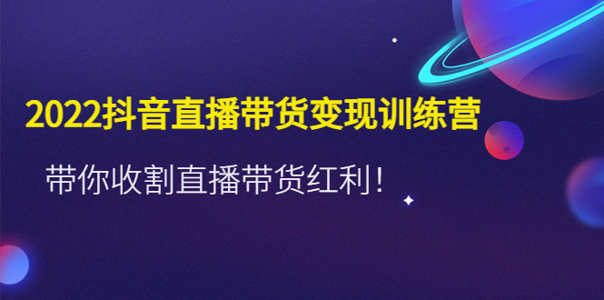 【副业项目4752期】2022抖音直播带货变现训练营，带你收割直播带货红利-网创财富岛