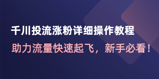 【副业项目4739期】千川投流涨粉详细操作教程：助力流量快速起飞，新手必看-网创财富岛