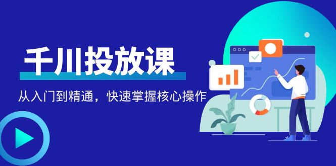 【副业项目4678期】千万级直播操盘手带你玩转千川投放：从入门到精通，快速掌握核心操作-网创财富岛