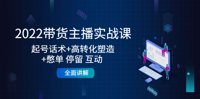 【副业项目4685期】2022带货主播实战课：起号话术+高转化塑造+憋单 停留 互动 全面讲解-网创财富岛
