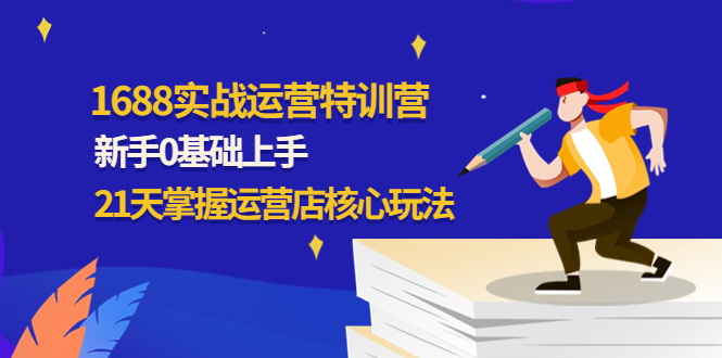 【副业项目4686期】1688实战特训营：新手0基础上手，21天掌握运营店核心玩法-网创财富岛