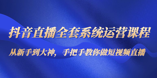 【副业项目4715期】抖音直播全套系统运营课程：从新手到大神，手把手教你做直播短视频-网创财富岛