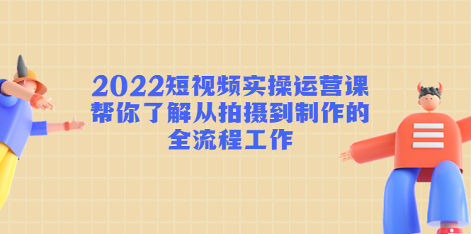 【副业项目4718期】2022短视频实操运营课：帮你了解从拍摄到制作的全流程工作-网创财富岛