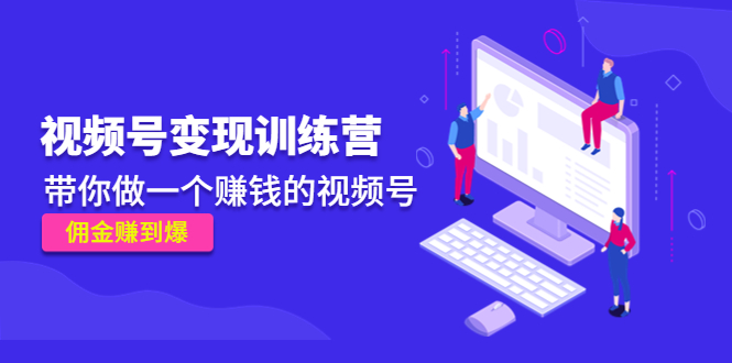 【副业项目4753期】《视频号变现训练营》带你做一个赚钱的视频号，佣金赚到爆-网创财富岛