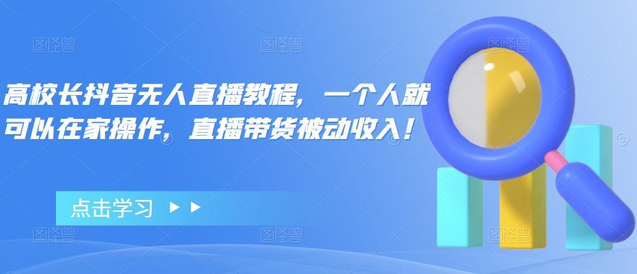 【副业项目4772期】高校长抖音无人直播教程，一个人就可以在家操作，直播带货被动收入-网创财富岛