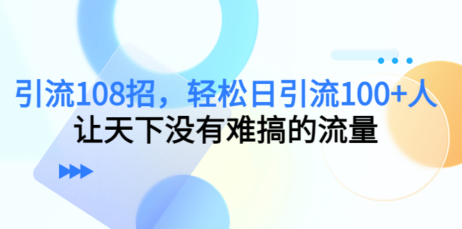 【副业项目4780期】引流108招，轻松日引流100+人，让天下没有难搞的流量-网创财富岛