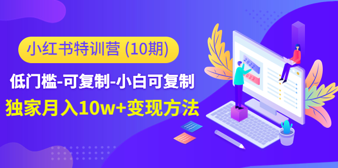 【副业项目4798期】小红书特训营（第10期）低门槛-可复制-小白可复制-独家月入10w+变现方法-网创财富岛