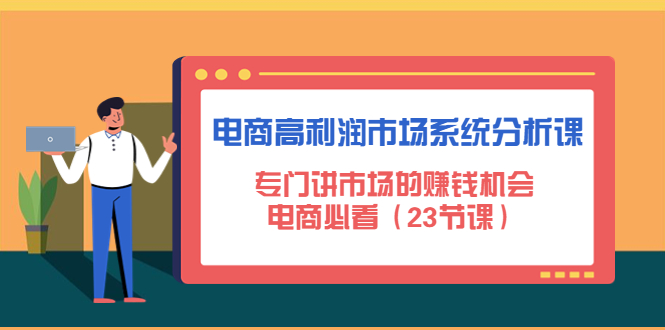 【副业项目4813期】电商高利润市场系统分析课：专门讲市场的赚钱机会，电商必看（23节课）-网创财富岛