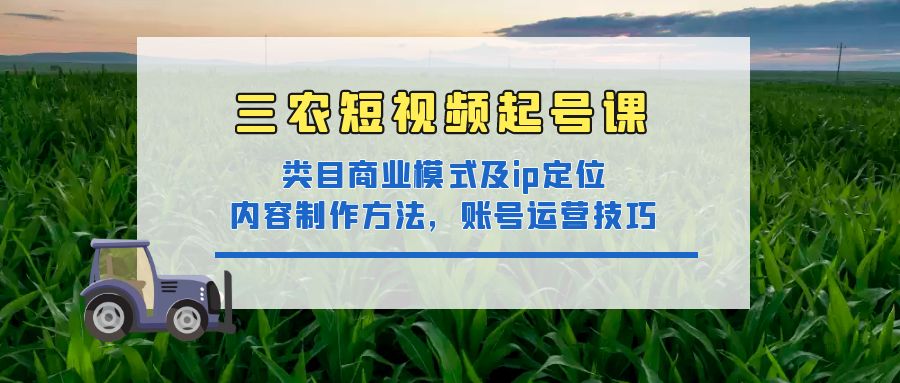 【副业项目4832期】三农短视频起号课：三农类目商业模式及ip定位，内容制作方法，账号运营技巧-网创财富岛
