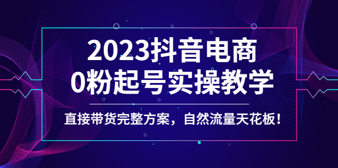 【副业项目4929期】2023抖音电商0粉起号实操教学，直接带货完整方案，自然流量天花板-网创财富岛