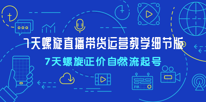 【副业项目4931期】7天螺直旋播带货运营教细学节版，7天螺旋正自价然流起号-网创财富岛