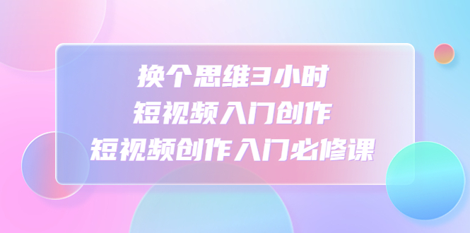 【副业项目4934期】换个思维3小时短视频入门创作，短视频创作入门必修课-网创财富岛
