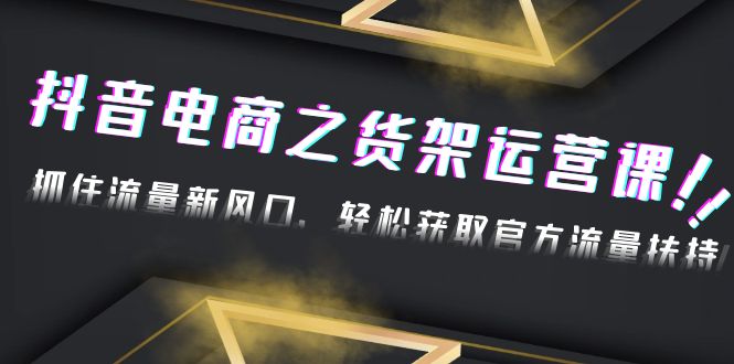 【副业项目4976期】2023抖音电商之货架运营课：抓住流量新风口，轻松获取官方流量扶持-网创财富岛