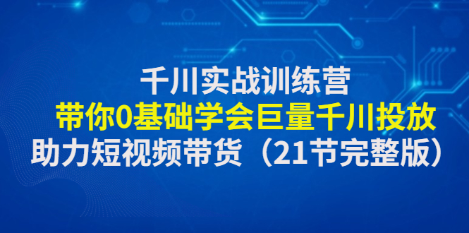 【副业项目4853期】千川实战训练营：带你0基础学会巨量千川投放，助力短视频带货-网创财富岛