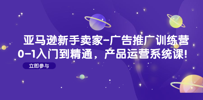 【副业项目4857期】亚马逊新手卖家-广告推广训练营：0-1入门到精通，产品运营系统课-网创财富岛