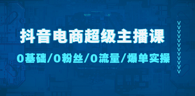 【副业项目4927期】抖音电商超级主播课：0基础、0粉丝、0流量、爆单实操-网创财富岛