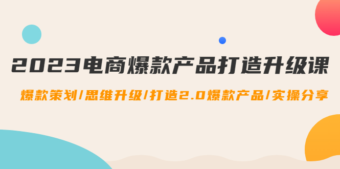 【副业项目4850期】2023电商爆款产品打造升级课：爆款策划/思维升级/打造2.0爆款产品/【推荐】-网创财富岛