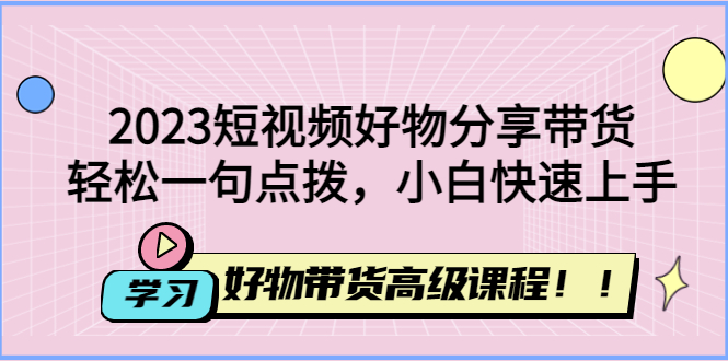 【副业项目4856期】2023短视频好物分享带货，好物带货高级课程，轻松一句点拨，小白快速上手-网创财富岛