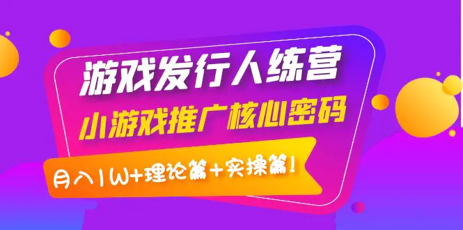 【副业项目4864期】游戏发行人训练营：小游戏推广核心密码，月入1W+理论篇+实操篇！-网创财富岛