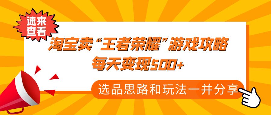 【副业项目4886期】某付款文章《淘宝卖“王者荣耀”游戏攻略，每天变现500+，选品思路+玩法》-网创财富岛