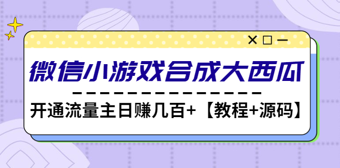 【副业项目4899期】微信小游戏合成大西瓜，开通流量主日赚几百+【教程+源码】-网创财富岛