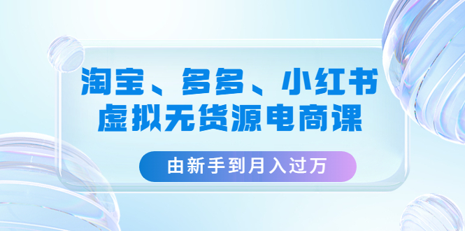 【副业项目4902期】淘宝、多多、小红书-虚拟无货源电商课：由新手到月入过万（3套课程）-网创财富岛