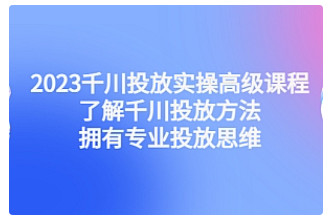 【副业项目4901期】2023千川投放实操高级课程：了解千川投放方法，拥有专业投放思维-网创财富岛