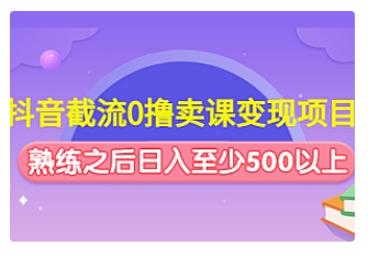【副业项目4955期】抖音截流0撸卖课变现项目：这个玩法熟练之后日入至少500以上-网创财富岛