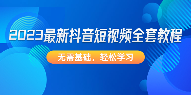 【副业项目4888期】2023最新抖音短视频全套教程，无需基础，轻松学习-网创财富岛