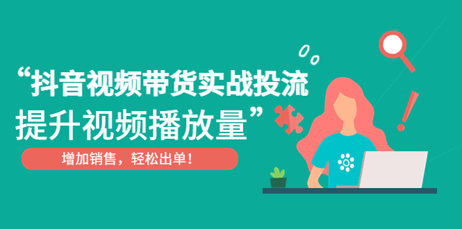 【副业项目4889期】抖音视频带货实战投流，提升视频播放量，增加销售轻松出单-网创财富岛