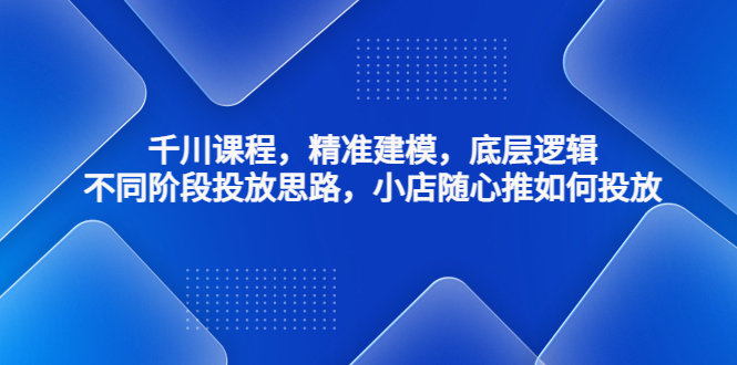 【副业项目4893期】千川课程，精准建模，底层逻辑，不同阶段投放思路，小店随心推如何投放-网创财富岛