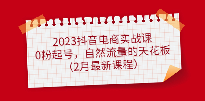 【副业项目5093期】2023抖音电商实战课：0粉起号，自然流量的天花板（2月最新课程）-网创财富岛