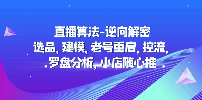 【副业项目5176期】直播算法-逆向解密：选品，建模，老号重启，控流，罗盘分析，小店随心推-网创财富岛
