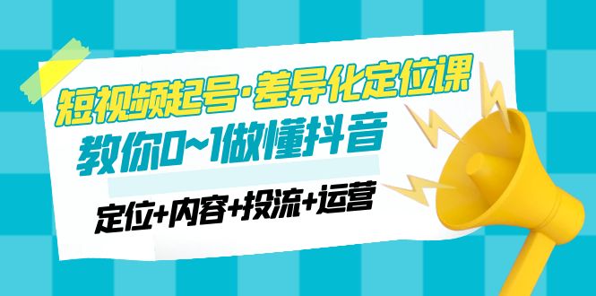 【副业项目5161期】2023短视频起号·差异化定位课：0~1做懂抖音（定位+内容+投流+运营）-网创财富岛