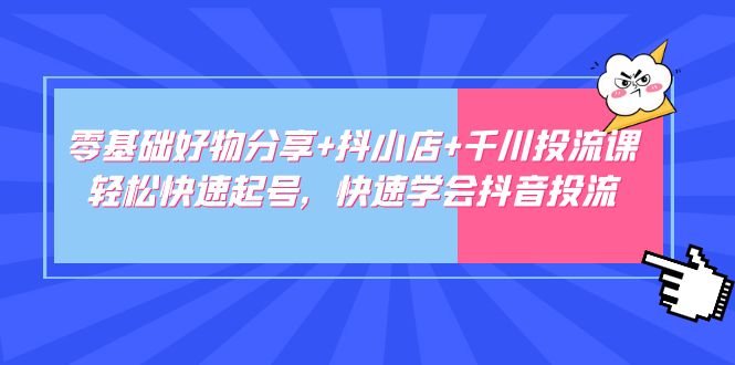 【副业项目5162期】零基础好物分享+抖小店+千川投流课：轻松快速起号，快速学会抖音投流-网创财富岛