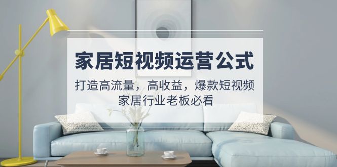 【副业项目5142期】家居短视频运营公式：打造高流量，高收益，爆款短视频 家居行业老板必看-网创财富岛