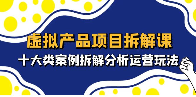 【副业项目5172期】虚拟产品项目拆解课，十大类案例拆解分析运营玩法（11节课）-网创财富岛